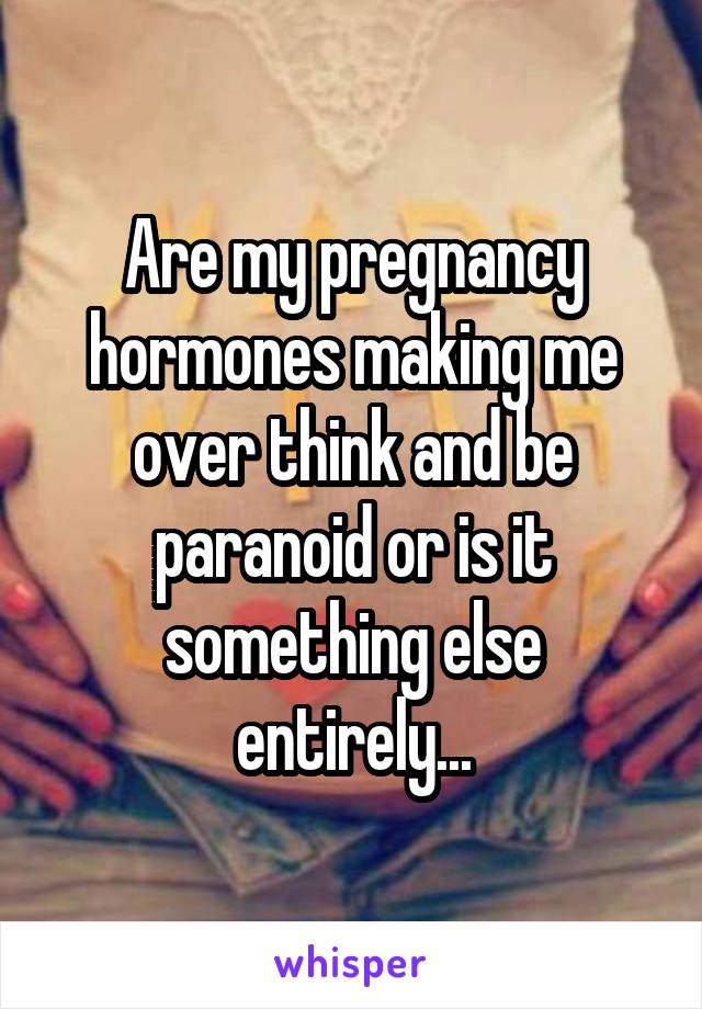 Are my pregnancy hormones making me over think and be paranoid or is it something else entirely...