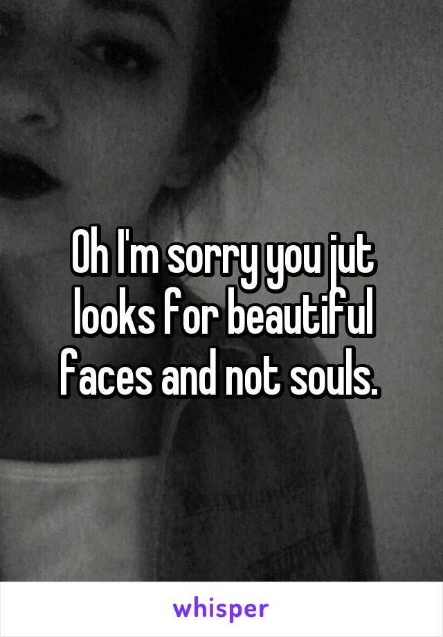 Oh I'm sorry you jut looks for beautiful faces and not souls. 