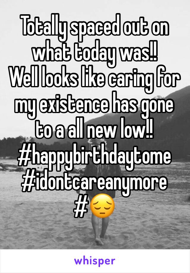 Totally spaced out on what today was!!
Well looks like caring for my existence has gone to a all new low!!
#happybirthdaytome
#idontcareanymore
#😔