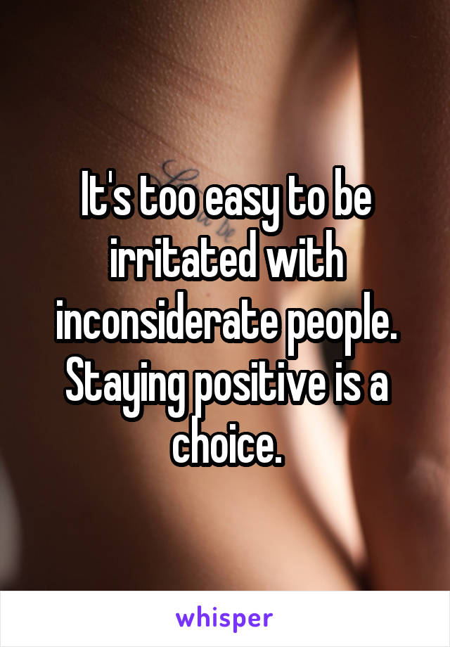 It's too easy to be irritated with inconsiderate people. Staying positive is a choice.