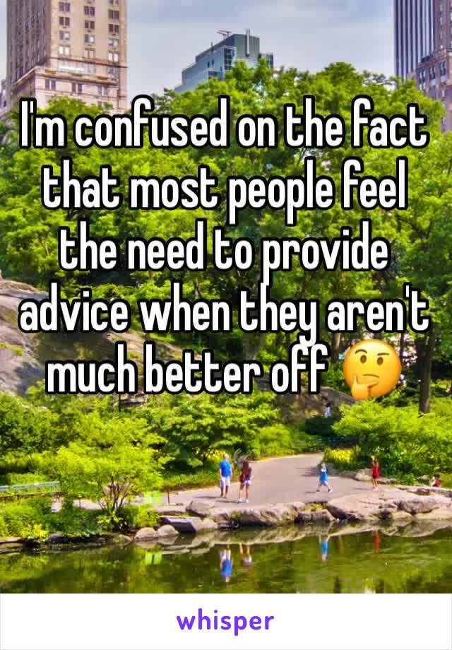 I'm confused on the fact that most people feel the need to provide advice when they aren't much better off 🤔