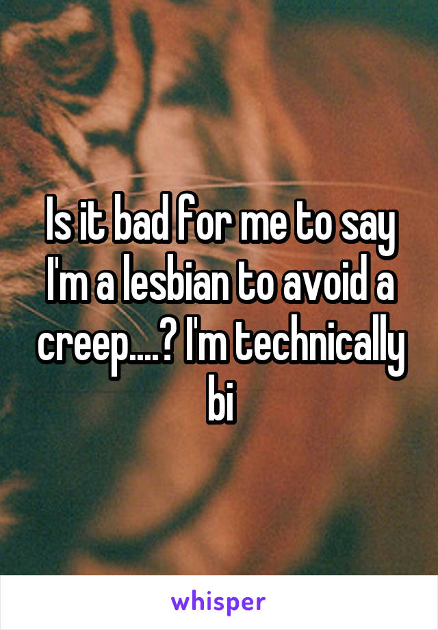 Is it bad for me to say I'm a lesbian to avoid a creep....? I'm technically bi
