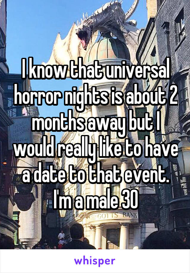 I know that universal horror nights is about 2 months away but I would really like to have a date to that event. I'm a male 30