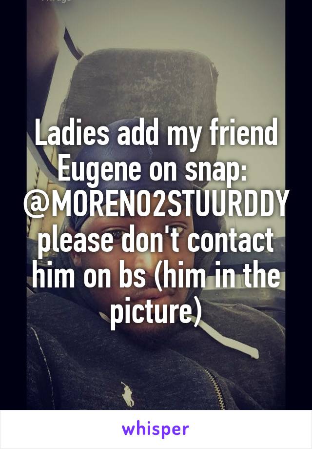 Ladies add my friend Eugene on snap:  @MORENO2STUURDDY please don't contact him on bs (him in the picture)