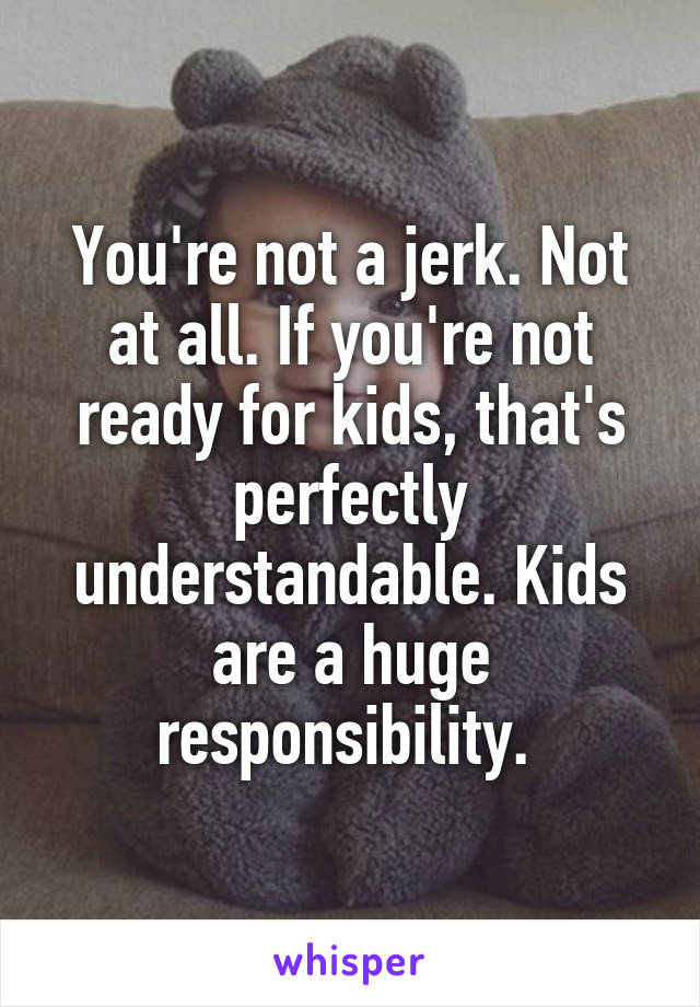 You're not a jerk. Not at all. If you're not ready for kids, that's perfectly understandable. Kids are a huge responsibility. 