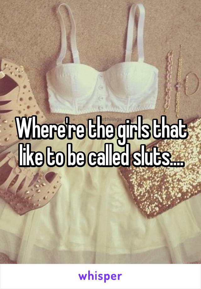Where're the girls that like to be called sIuts....