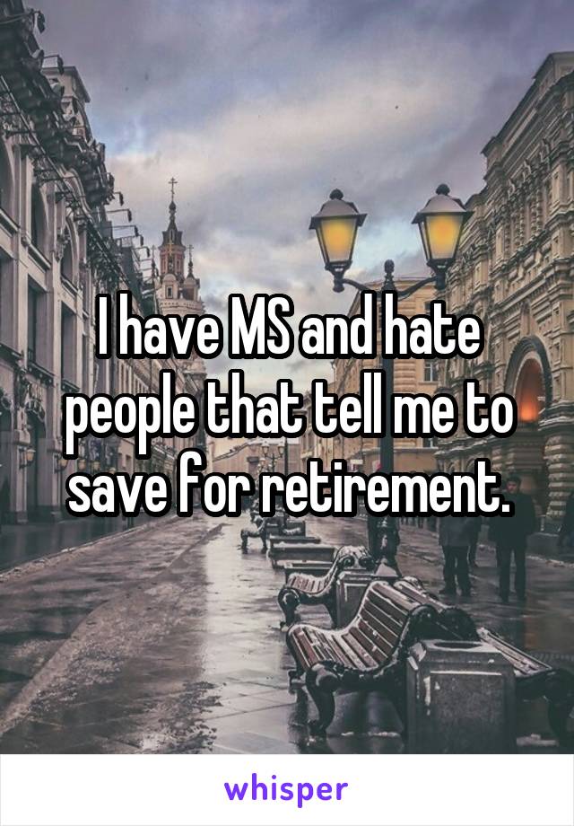 I have MS and hate people that tell me to save for retirement.