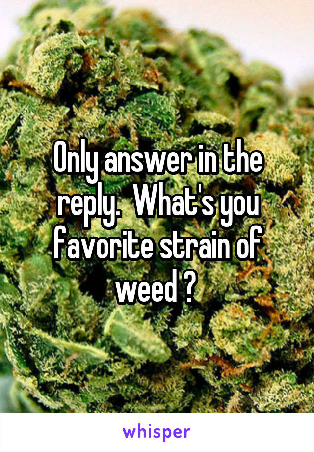 Only answer in the reply.  What's you favorite strain of weed ? 