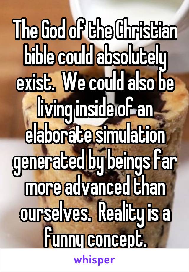 The God of the Christian bible could absolutely exist.  We could also be living inside of an elaborate simulation generated by beings far more advanced than ourselves.  Reality is a funny concept.
