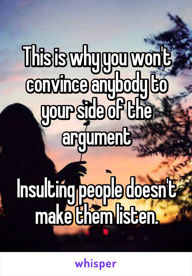 This is why you won't convince anybody to your side of the argument

Insulting people doesn't make them listen.