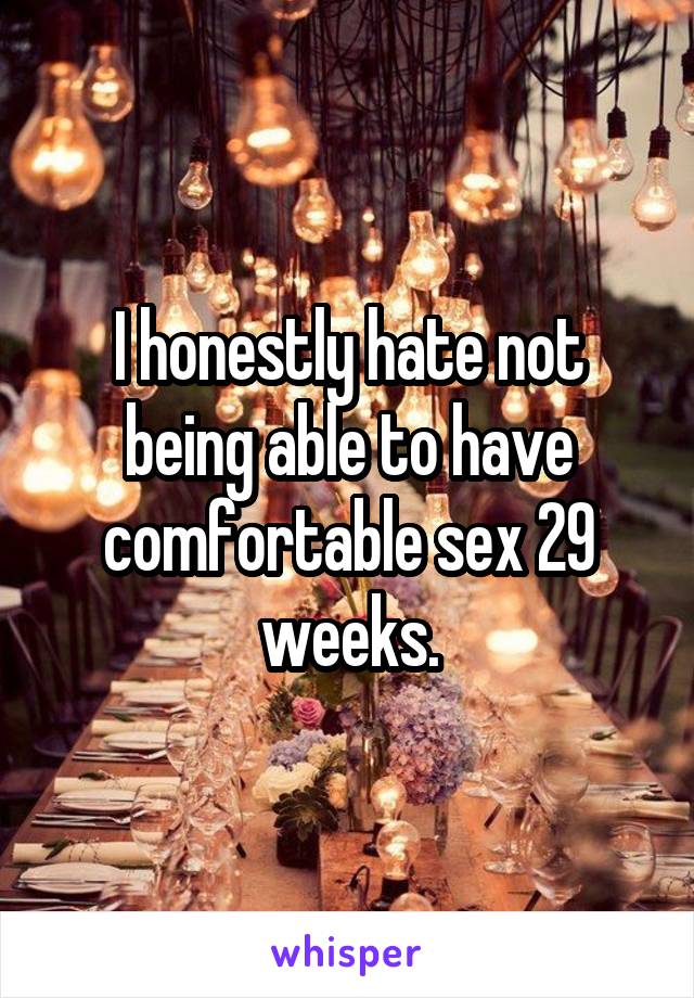 I honestly hate not being able to have comfortable sex 29 weeks.