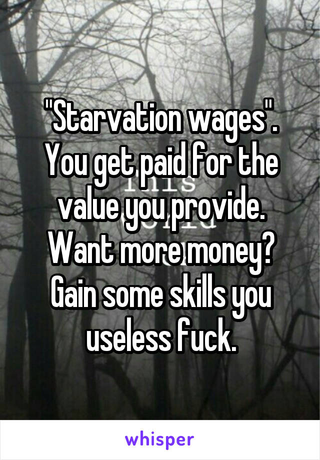 "Starvation wages". You get paid for the value you provide. Want more money? Gain some skills you useless fuck.