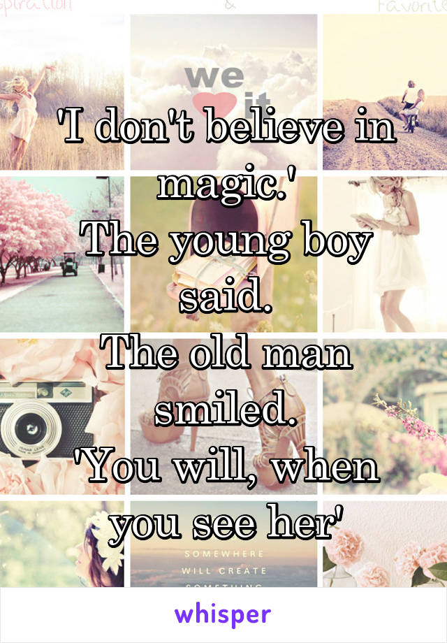 'I don't believe in magic.'
The young boy said.
The old man smiled.
'You will, when you see her'