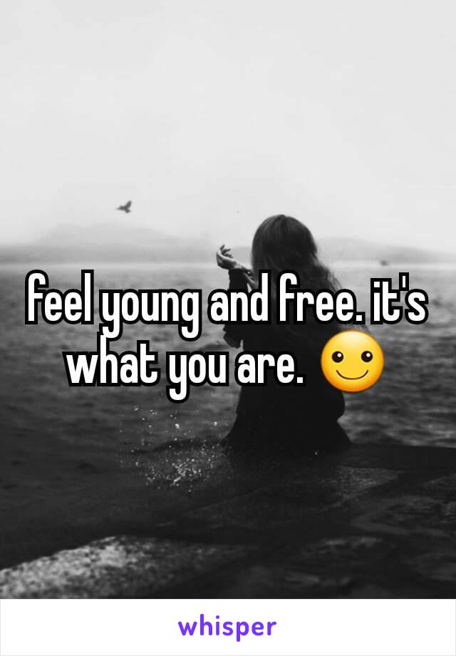 feel young and free. it's what you are. ☺