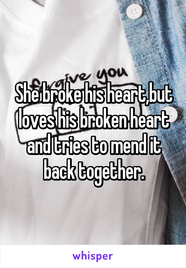 She broke his heart,but loves his broken heart and tries to mend it back together.