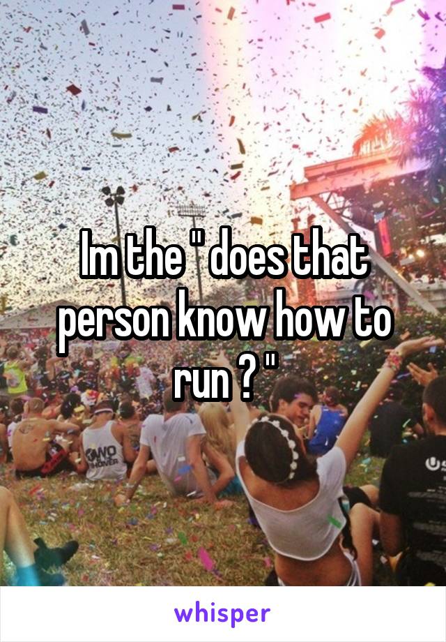Im the " does that person know how to run ? "