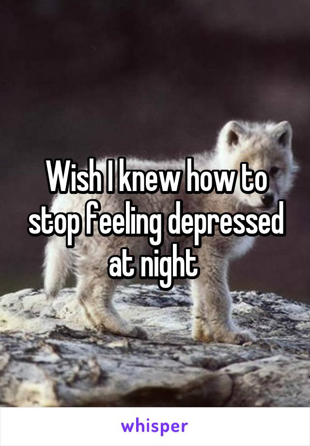 Wish I knew how to stop feeling depressed at night 