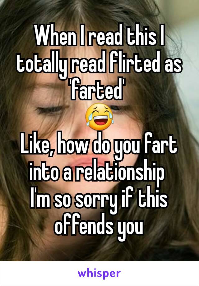 When I read this I totally read flirted as 'farted' 
😂
Like, how do you fart into a relationship 
I'm so sorry if this offends you
