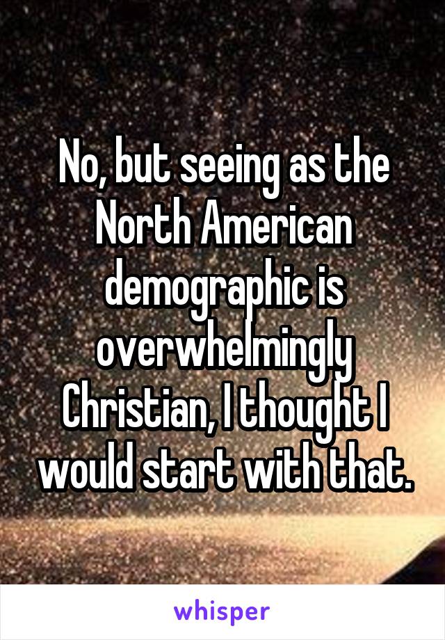 No, but seeing as the North American demographic is overwhelmingly Christian, I thought I would start with that.