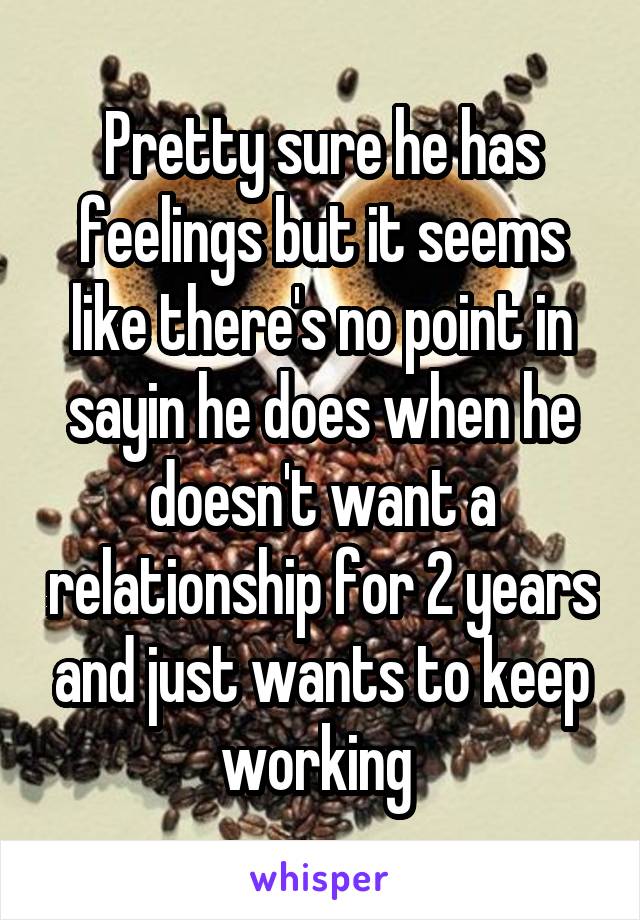 Pretty sure he has feelings but it seems like there's no point in sayin he does when he doesn't want a relationship for 2 years and just wants to keep working 