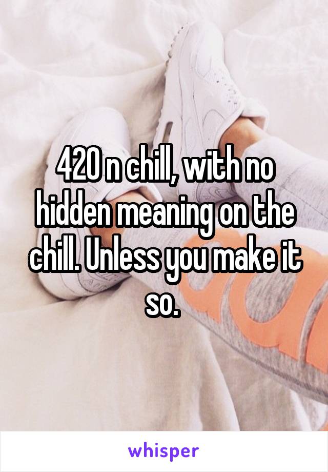 420 n chill, with no hidden meaning on the chill. Unless you make it so. 