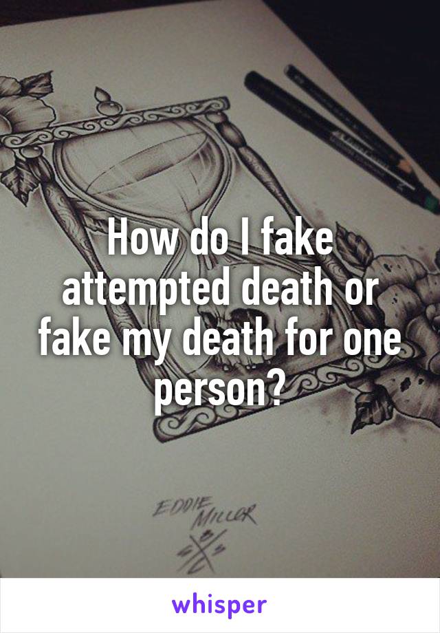 How do I fake attempted death or fake my death for one person?