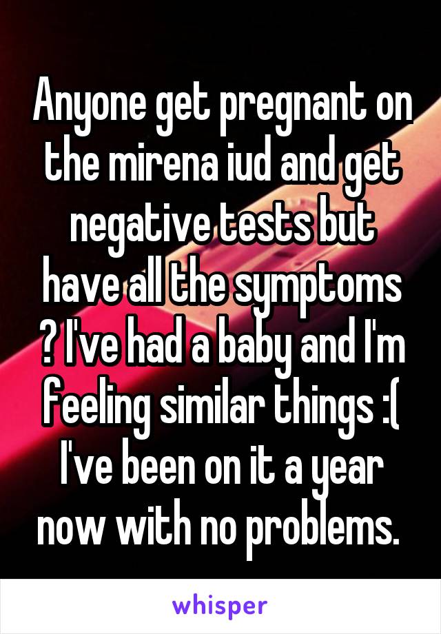 Anyone get pregnant on the mirena iud and get negative tests but have all the symptoms ? I've had a baby and I'm feeling similar things :( I've been on it a year now with no problems. 
