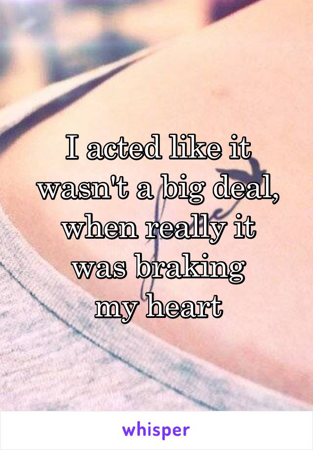 I acted like it
wasn't a big deal,
when really it
was braking
my heart