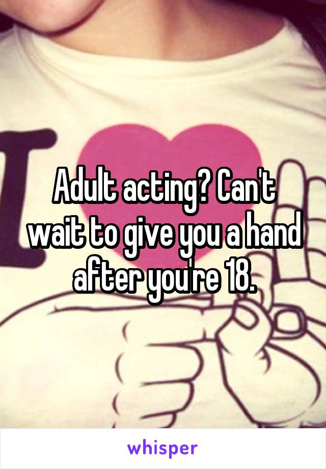 Adult acting? Can't wait to give you a hand after you're 18.