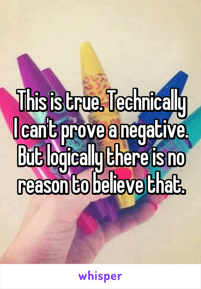 This is true. Technically I can't prove a negative. But logically there is no reason to believe that.