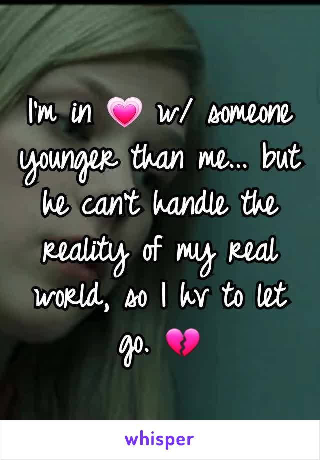 I'm in 💗 w/ someone younger than me... but he can't handle the reality of my real world, so I hv to let go. 💔