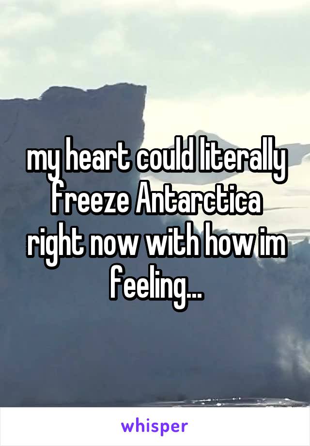 my heart could literally freeze Antarctica right now with how im feeling...