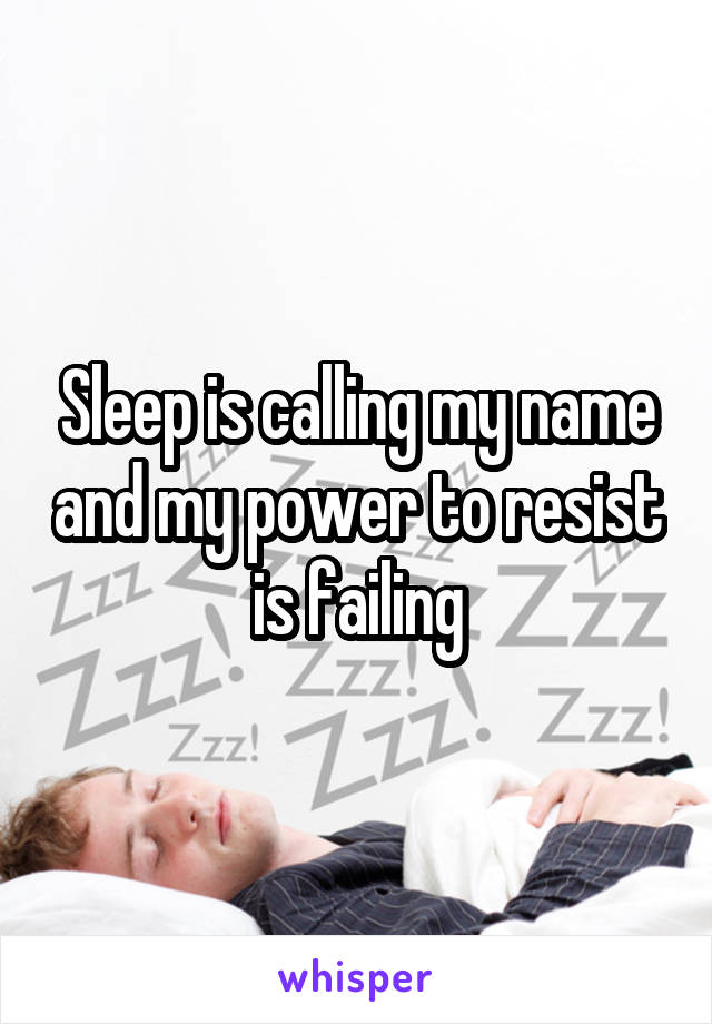 Sleep is calling my name and my power to resist is failing