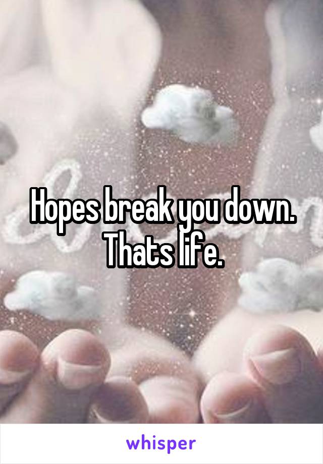 Hopes break you down. Thats life.