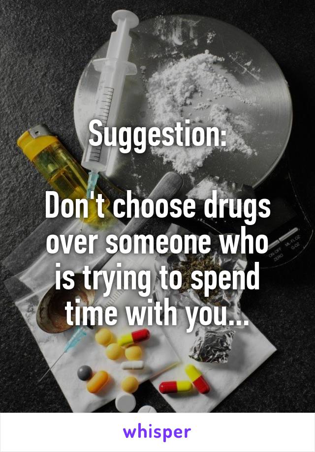 Suggestion:

Don't choose drugs over someone who
is trying to spend
time with you...