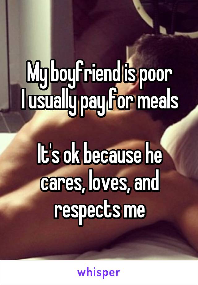 My boyfriend is poor
I usually pay for meals

It's ok because he cares, loves, and respects me