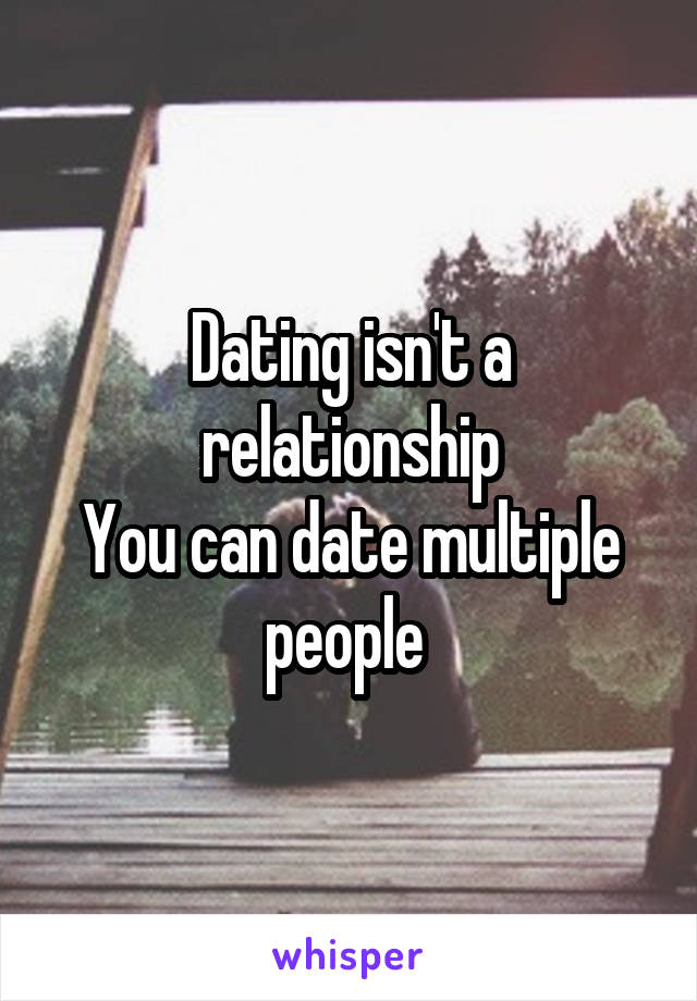 Dating isn't a relationship
You can date multiple people 