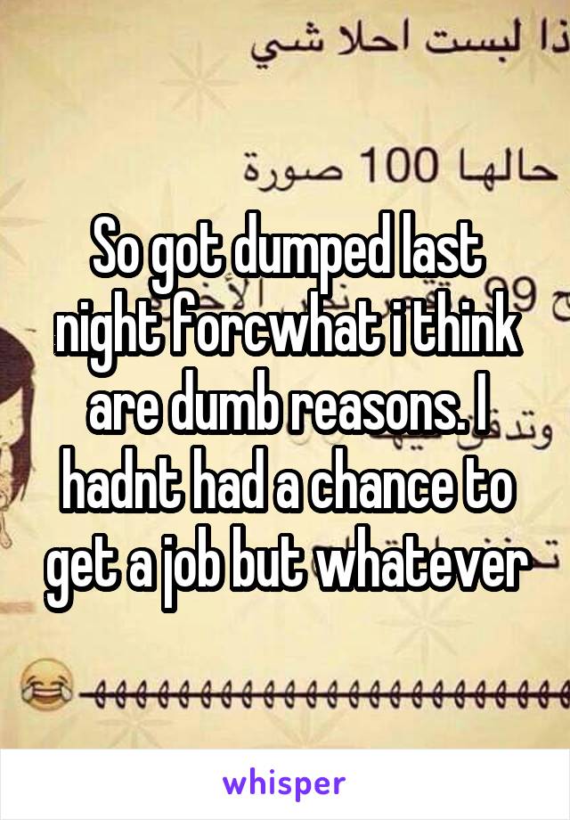 So got dumped last night forcwhat i think are dumb reasons. I hadnt had a chance to get a job but whatever