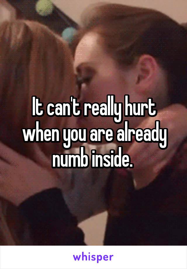 It can't really hurt when you are already numb inside. 