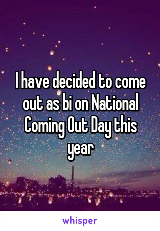 I have decided to come out as bi on National Coming Out Day this year
