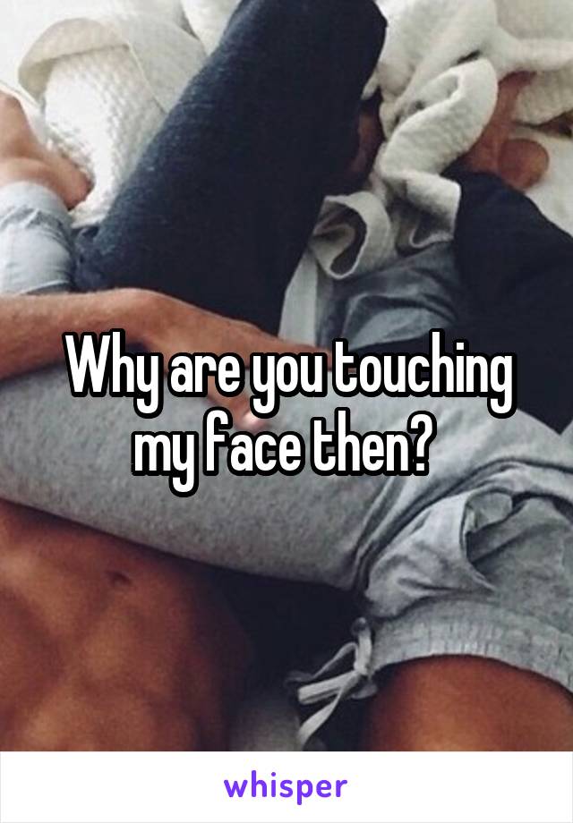 Why are you touching my face then? 