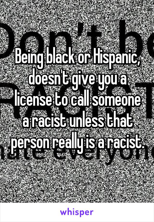 Being black or Hispanic, doesn't give you a license to call someone a racist unless that person really is a racist. 