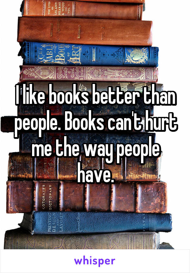 I like books better than people. Books can't hurt me the way people have.
