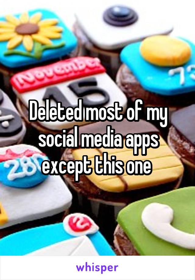 Deleted most of my social media apps except this one 