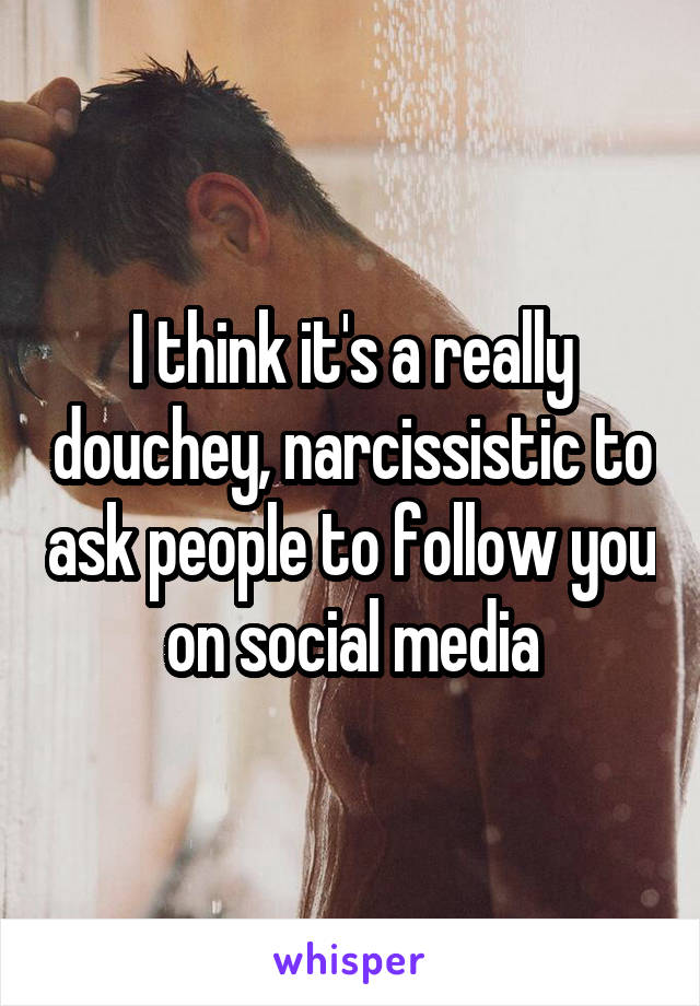 I think it's a really douchey, narcissistic to ask people to follow you on social media