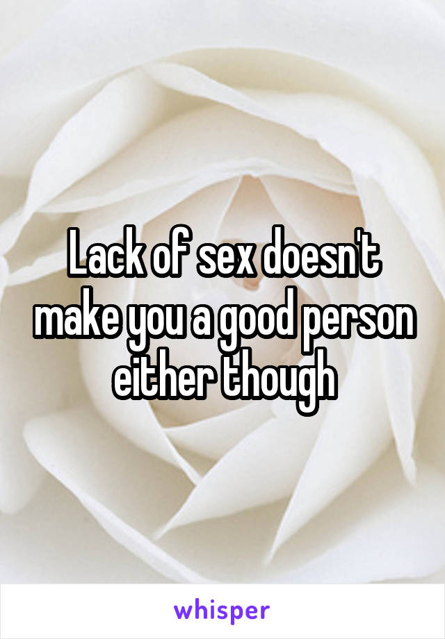 Lack of sex doesn't make you a good person either though