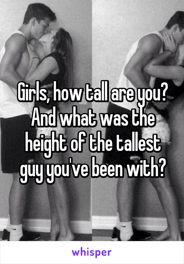 Girls, how tall are you? And what was the height of the tallest guy you've been with?