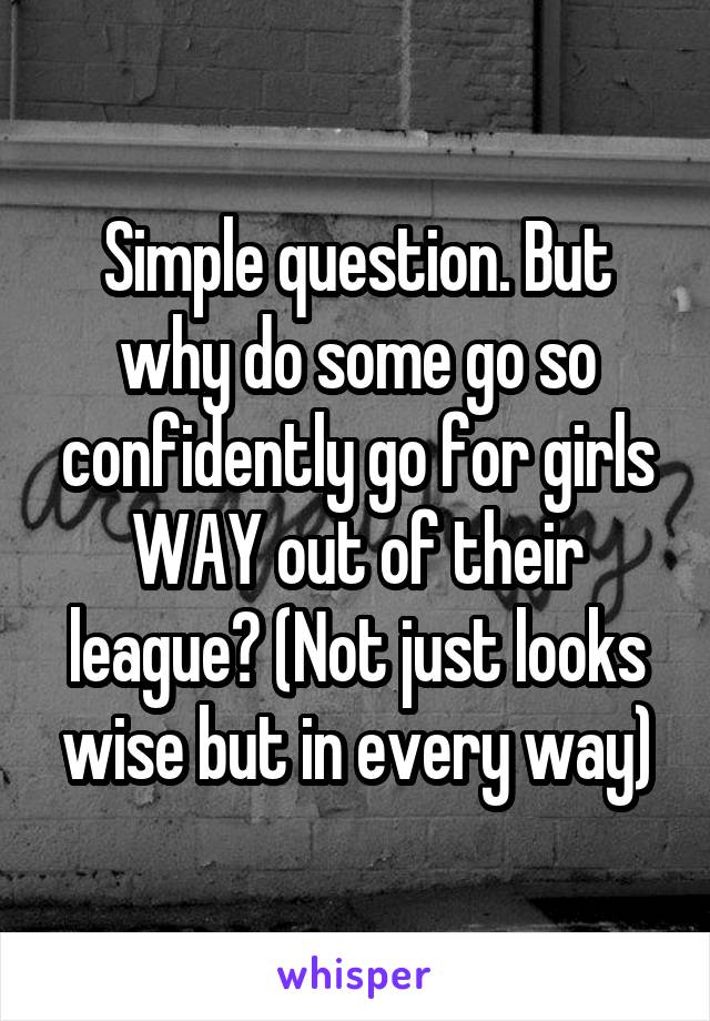 Simple question. But why do some go so confidently go for girls WAY out of their league? (Not just looks wise but in every way)