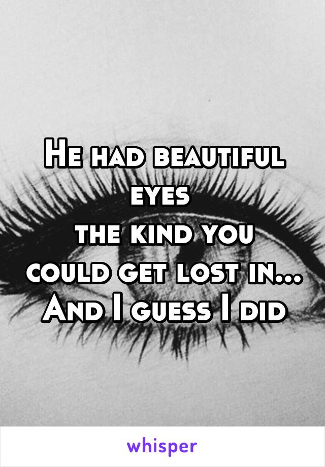 He had beautiful eyes 
the kind you could get lost in...
And I guess I did