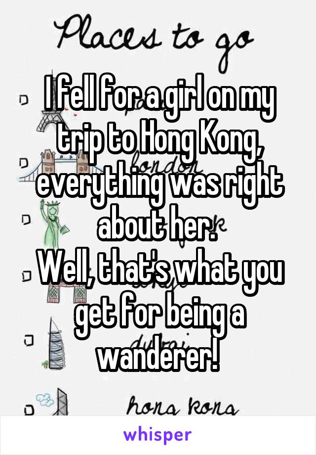 I fell for a girl on my trip to Hong Kong, everything was right about her. 
Well, that's what you get for being a wanderer! 